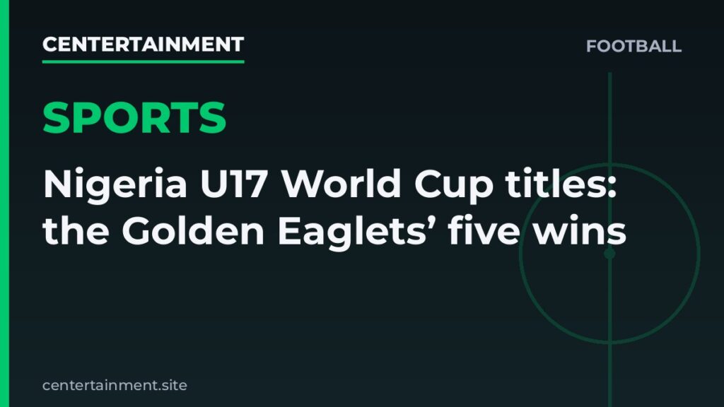 Centertainment football graphic with the headline: Nigeria U17 World Cup titles: the Golden Eaglets’ five wins